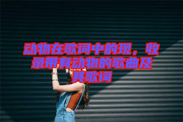 動物在歌詞中的現(xiàn)，收錄帶有動物的歌曲及其歌詞