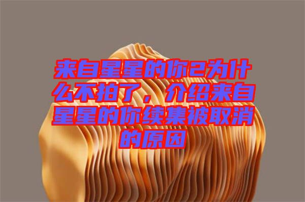 來(lái)自星星的你2為什么不拍了，介紹來(lái)自星星的你續(xù)集被取消的原因