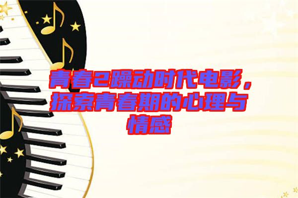 青春2躁動時代電影，探索青春期的心理與情感