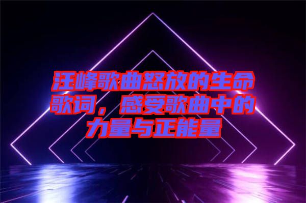 汪峰歌曲怒放的生命歌詞，感受歌曲中的力量與正能量