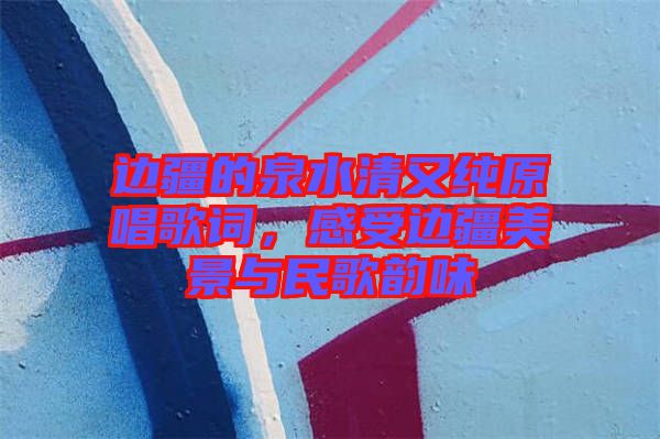 邊疆的泉水清又純原唱歌詞，感受邊疆美景與民歌韻味