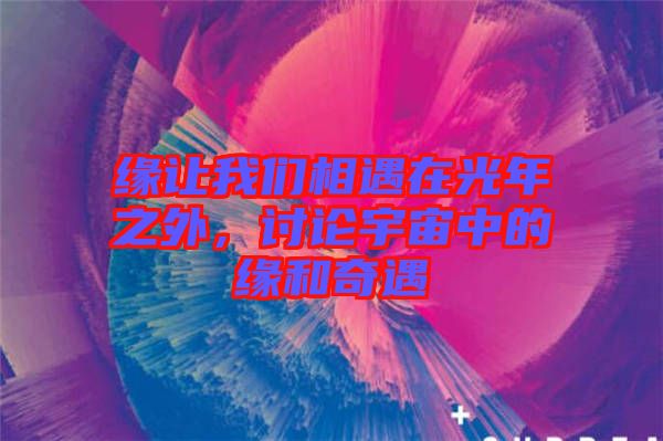 緣讓我們相遇在光年之外，討論宇宙中的緣和奇遇