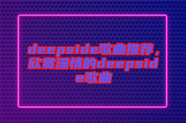 deepside歌曲推薦，欣賞深情的deepside歌曲