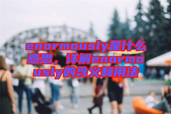 enormously是什么意思，詳解enormously的含義和用法