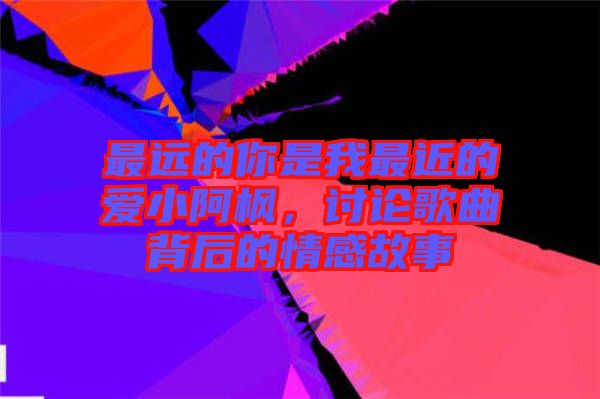 最遠的你是我最近的愛小阿楓，討論歌曲背后的情感故事