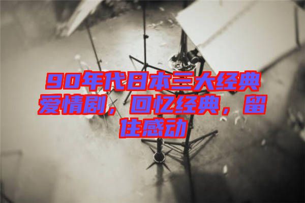 90年代日本三大經(jīng)典愛(ài)情劇，回憶經(jīng)典，留住感動(dòng)