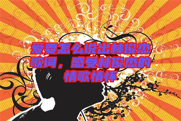 愛要怎么說出林俊杰歌詞，感受林俊杰的情歌情懷