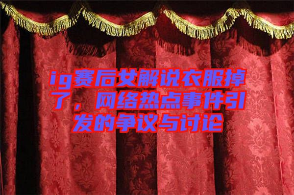 ig賽后女解說衣服掉了，網(wǎng)絡(luò)熱點(diǎn)事件引發(fā)的爭議與討論