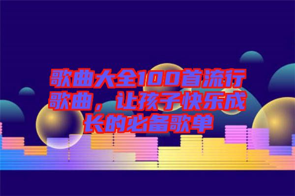 歌曲大全100首流行歌曲，讓孩子快樂成長的必備歌單