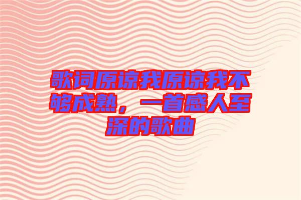 歌詞原諒我原諒我不夠成熟，一首感人至深的歌曲