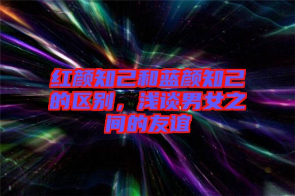 紅顏知己和藍顏知己的區(qū)別，淺談男女之間的友誼