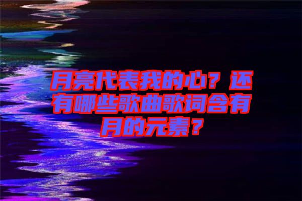 月亮代表我的心？還有哪些歌曲歌詞含有月的元素？