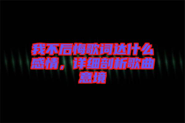 我不后悔歌詞達(dá)什么感情，詳細(xì)剖析歌曲意境