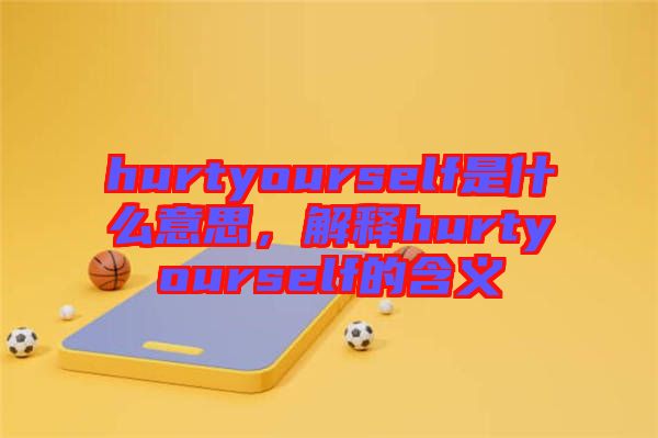 hurtyourself是什么意思，解釋hurtyourself的含義