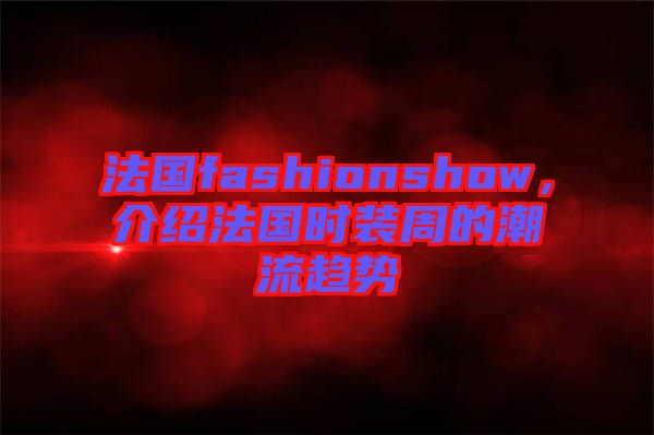 法國fashionshow，介紹法國時(shí)裝周的潮流趨勢(shì)