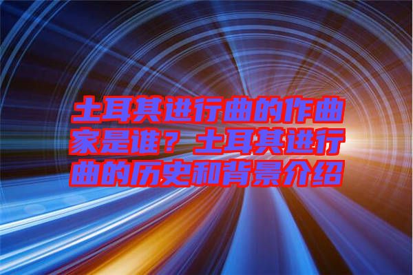 土耳其進(jìn)行曲的作曲家是誰？土耳其進(jìn)行曲的歷史和背景介紹