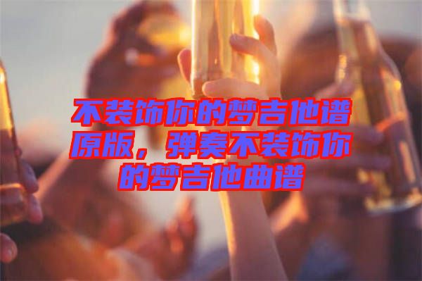 不裝飾你的夢(mèng)吉他譜原版，彈奏不裝飾你的夢(mèng)吉他曲譜