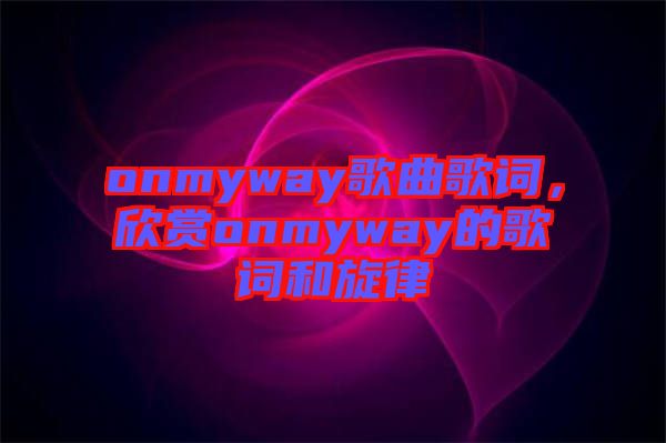 onmyway歌曲歌詞，欣賞onmyway的歌詞和旋律