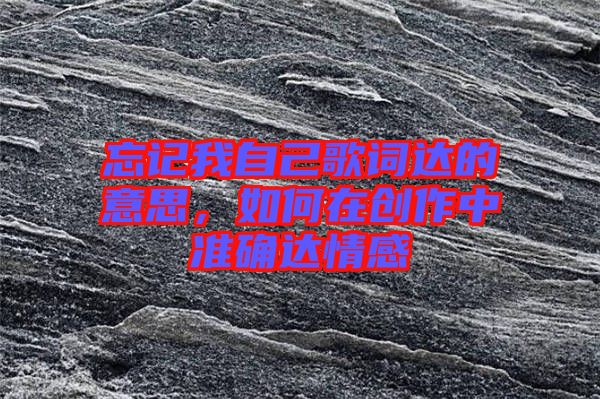 忘記我自己歌詞達的意思，如何在創(chuàng)作中準(zhǔn)確達情感