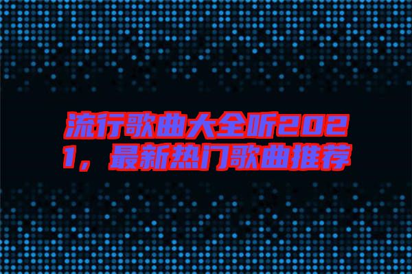 流行歌曲大全聽2021，最新熱門歌曲推薦