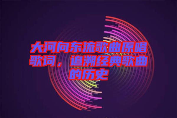 大河向東流歌曲原唱歌詞，追溯經(jīng)典歌曲的歷史