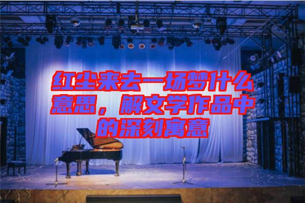 紅塵來去一場夢什么意思，解文學(xué)作品中的深刻寓意