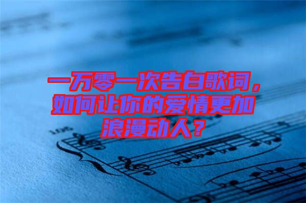 一萬零一次告白歌詞，如何讓你的愛情更加浪漫動(dòng)人？