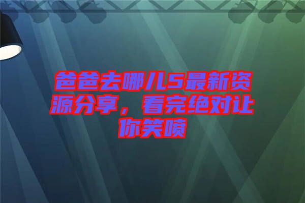 爸爸去哪兒5最新資源分享，看完絕對讓你笑噴