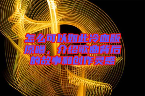 怎么可以如此冷血版原唱，介紹歌曲背后的故事和創(chuàng)作靈感