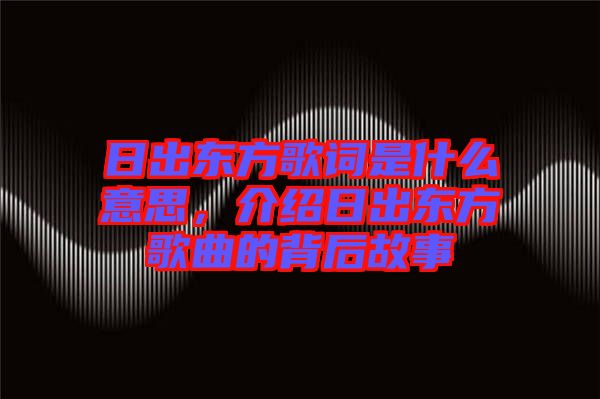 日出東方歌詞是什么意思，介紹日出東方歌曲的背后故事