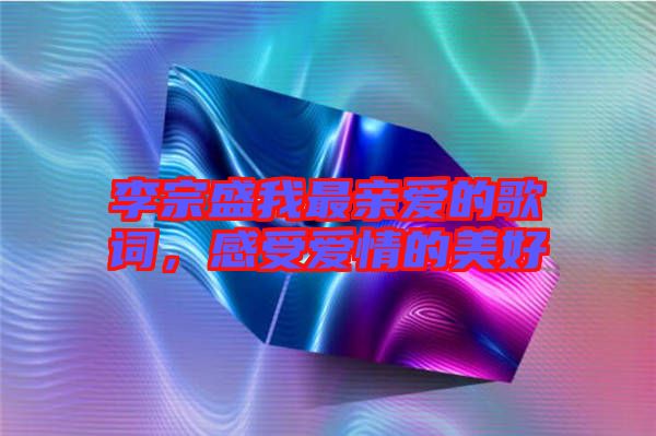 李宗盛我最親愛的歌詞，感受愛情的美好