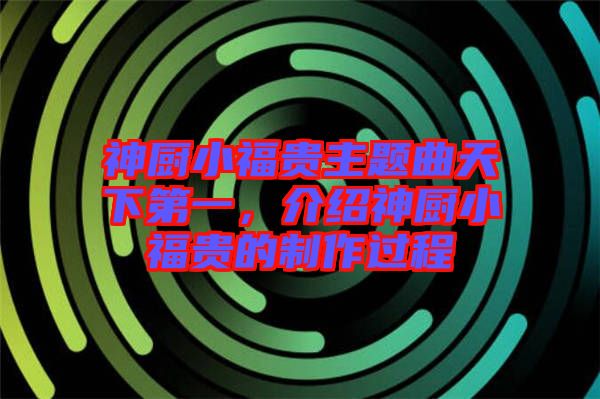 神廚小福貴主題曲天下第一，介紹神廚小福貴的制作過程