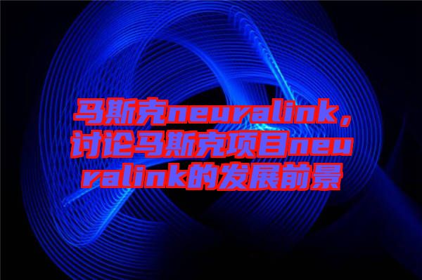 馬斯克neuralink，討論馬斯克項目neuralink的發(fā)展前景