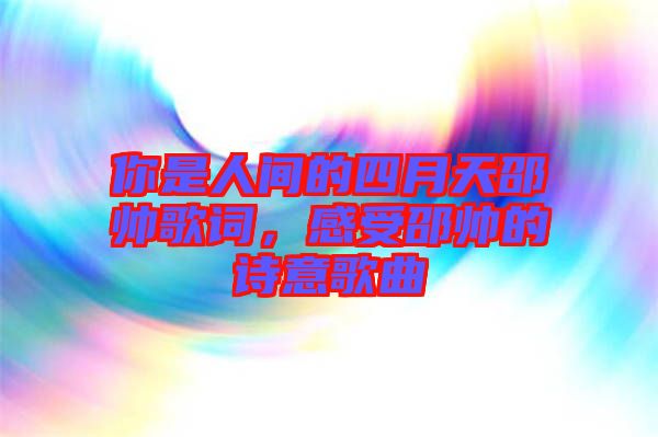 你是人間的四月天邵帥歌詞，感受邵帥的詩意歌曲