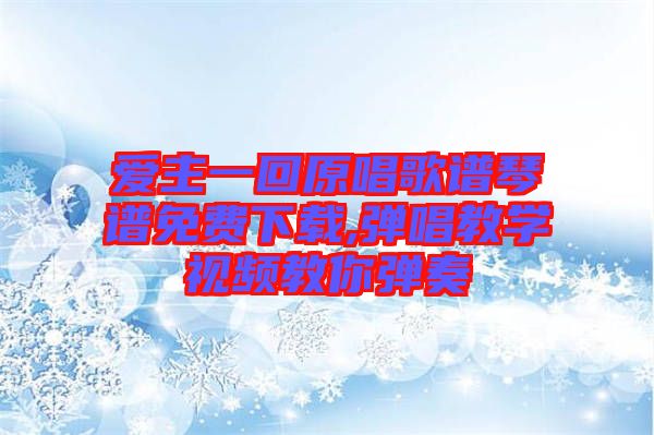 愛(ài)主一回原唱歌譜琴譜免費(fèi)下載,彈唱教學(xué)視頻教你彈奏