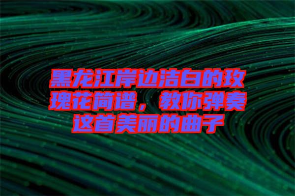 黑龍江岸邊潔白的玫瑰花簡譜，教你彈奏這首美麗的曲子