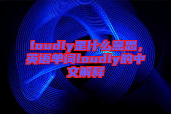 loudly是什么意思，英語單詞loudly的中文解釋