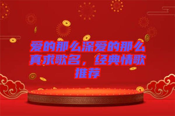 愛(ài)的那么深?lèi)?ài)的那么真求歌名，經(jīng)典情歌推薦