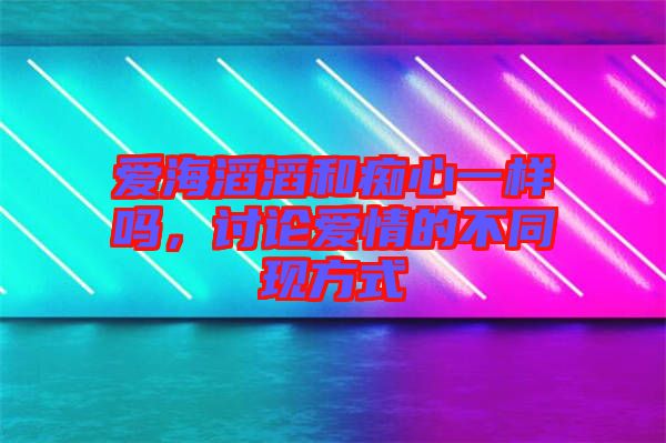 愛海滔滔和癡心一樣嗎，討論愛情的不同現(xiàn)方式