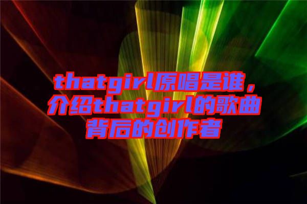 thatgirl原唱是誰，介紹thatgirl的歌曲背后的創(chuàng)作者