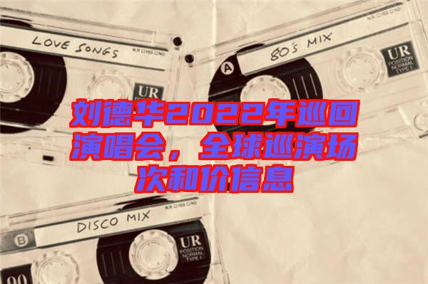 劉德華2022年巡回演唱會(huì)，全球巡演場次和價(jià)信息