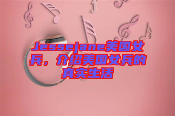 Jessejane美國女兵，介紹美國女兵的真實(shí)生活