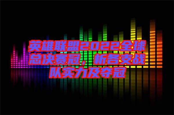 英雄聯(lián)盟2022全球總決賽冠，析各支戰(zhàn)隊(duì)實(shí)力及奪冠