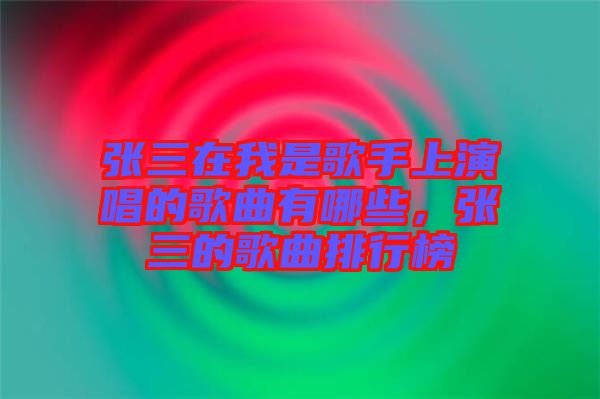 張三在我是歌手上演唱的歌曲有哪些，張三的歌曲排行榜