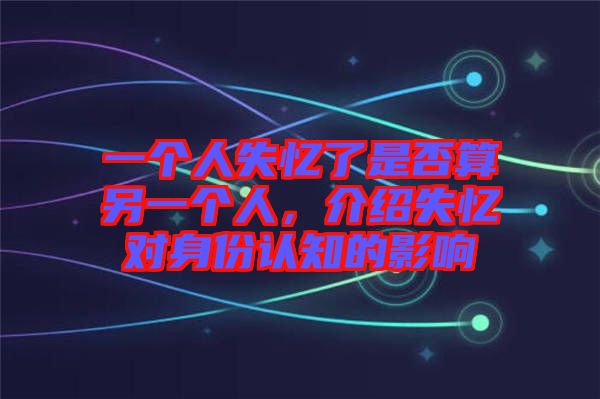 一個(gè)人失憶了是否算另一個(gè)人，介紹失憶對(duì)身份認(rèn)知的影響