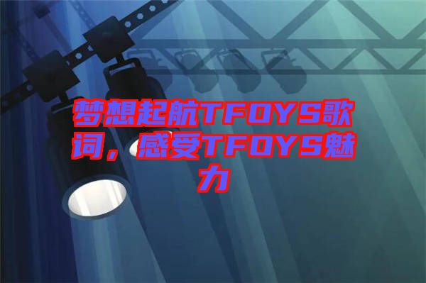 夢想起航TFOYS歌詞，感受TFOYS魅力