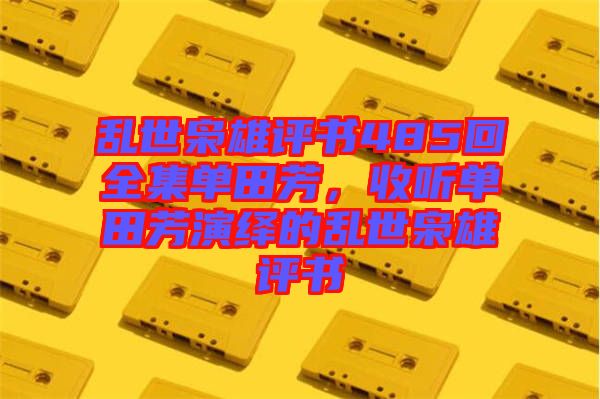 亂世梟雄評書485回全集單田芳，收聽單田芳演繹的亂世梟雄評書