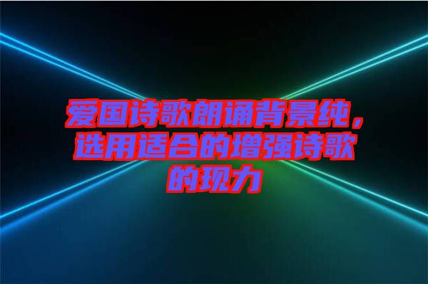 愛(ài)國(guó)詩(shī)歌朗誦背景純，選用適合的增強(qiáng)詩(shī)歌的現(xiàn)力