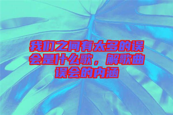 我們之間有太多的誤會是什么歌，解歌曲誤會的內涵