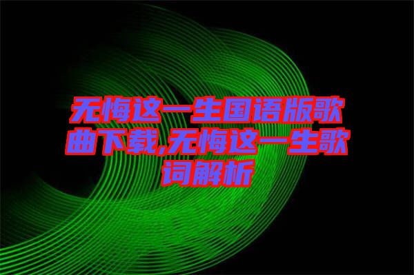 無悔這一生國(guó)語版歌曲下載,無悔這一生歌詞解析